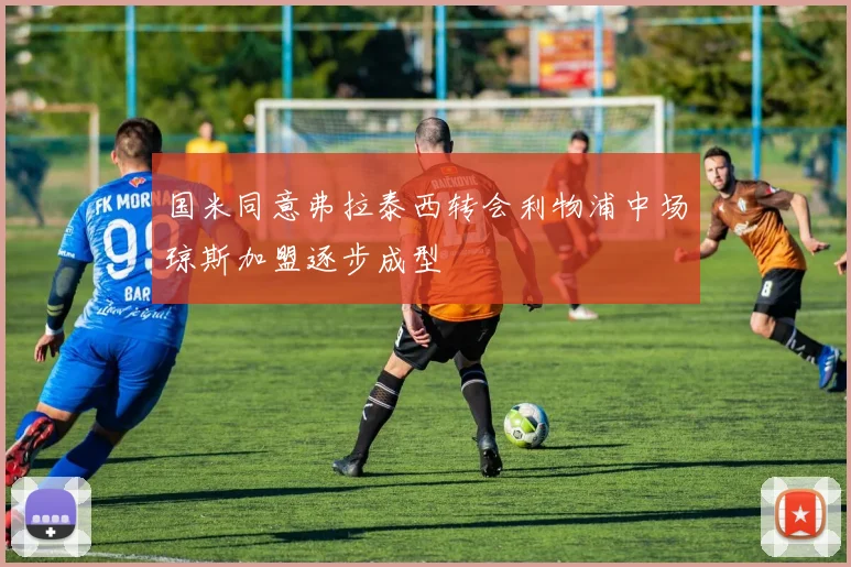 国米同意弗拉泰西转会利物浦中场琼斯加盟逐步成型