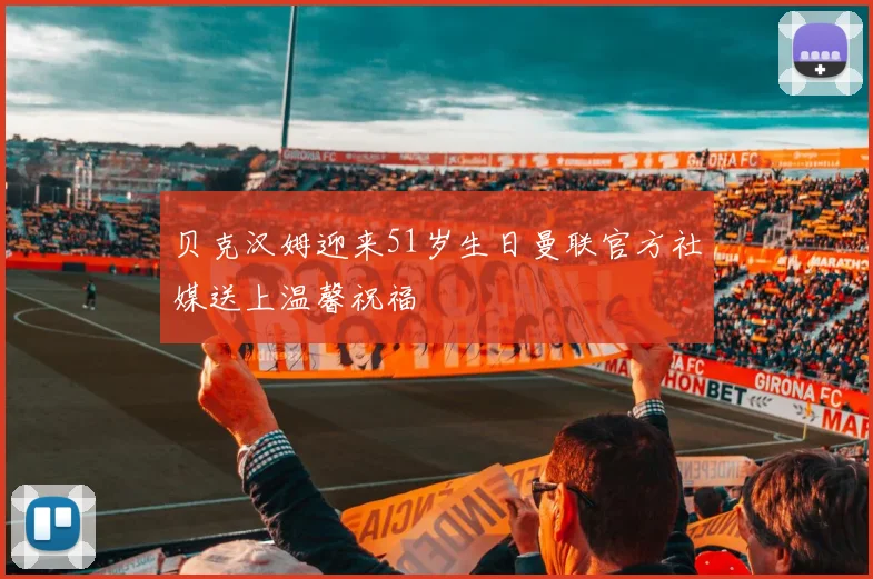 贝克汉姆迎来51岁生日曼联官方社媒送上温馨祝福